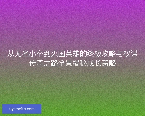 从无名小卒到灭国英雄的终极攻略与权谋传奇之路全景揭秘成长策略