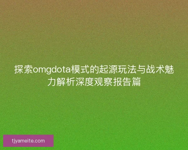 探索omgdota模式的起源玩法与战术魅力解析深度观察报告篇