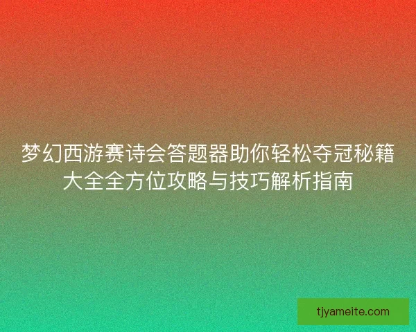 梦幻西游赛诗会答题器助你轻松夺冠秘籍大全全方位攻略与技巧解析指南