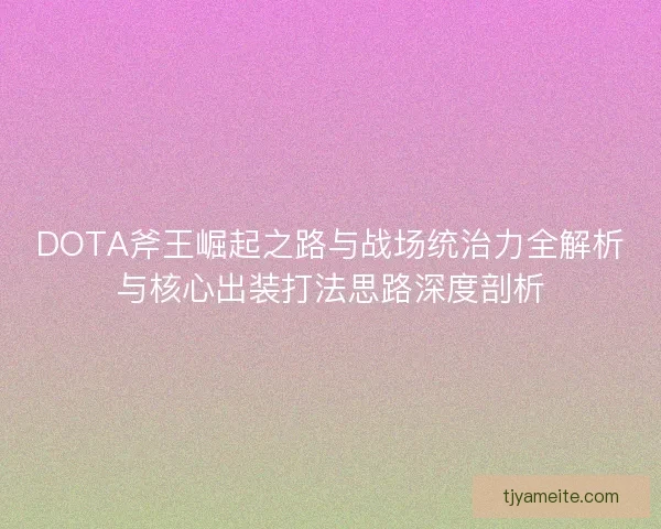 DOTA斧王崛起之路与战场统治力全解析与核心出装打法思路深度剖析