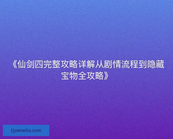 《仙剑四完整攻略详解从剧情流程到隐藏宝物全攻略》