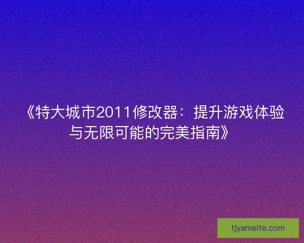《特大城市2011修改器：提升游戏体验与无限可能的完美指南》
